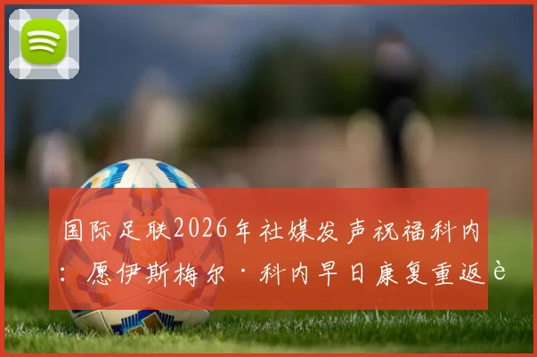 国际足联2026年社媒发声祝福科内：愿伊斯梅尔·科内早日康复重返赛场，球迷关注其最新伤情进展