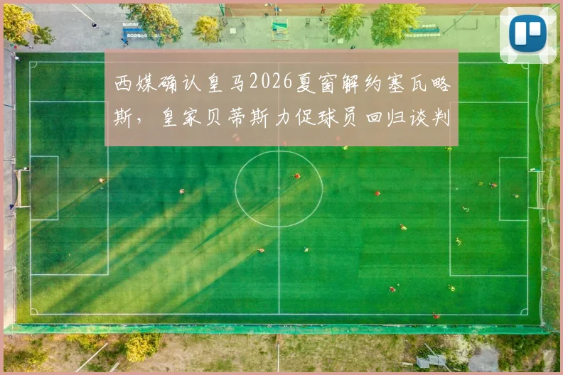 西媒确认皇马2026夏窗解约塞瓦略斯,皇家贝蒂斯力促球员回归谈判已开启