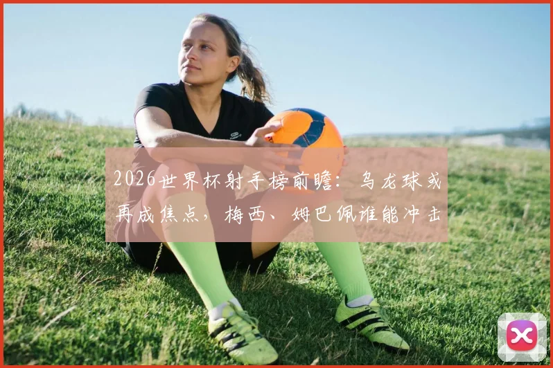 2026世界杯射手榜前瞻:乌龙球或再成焦点,梅西、姆巴佩谁能冲击金靴?