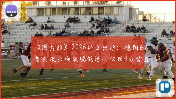 《图片报》2026评分出炉:德国队首发攻击线表现低迷,仅获4分背后的战术与球员问题解读