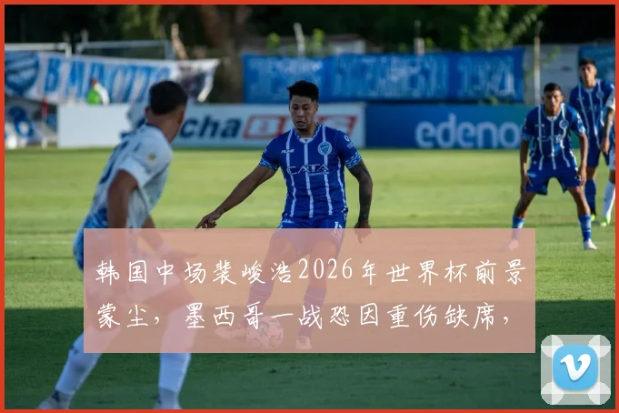 韩国中场裴峻浩2026年世界杯前景蒙尘，墨西哥一战恐因重伤缺席，伤情详解与影响分析