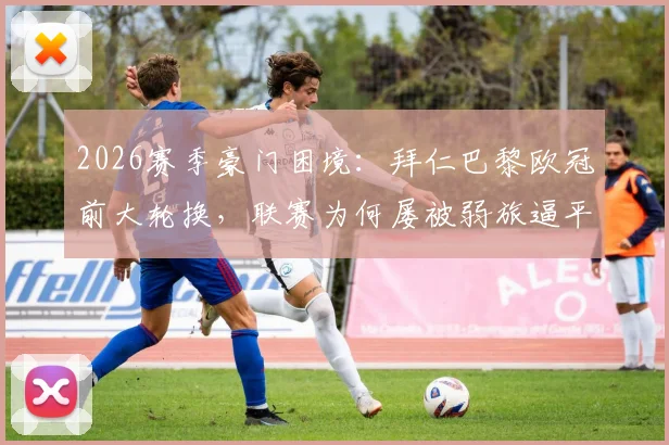 2026赛季豪门困境:拜仁巴黎欧冠前大轮换,联赛为何屡被弱旅逼平?战术选择与风险深度探讨