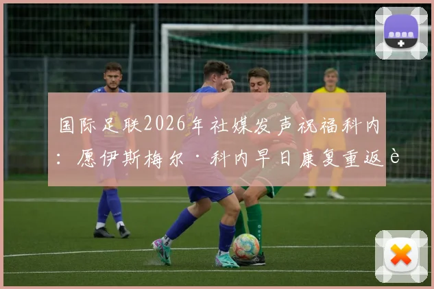 国际足联2026年社媒发声祝福科内：愿伊斯梅尔·科内早日康复重返赛场，球迷关注其最新伤情进展