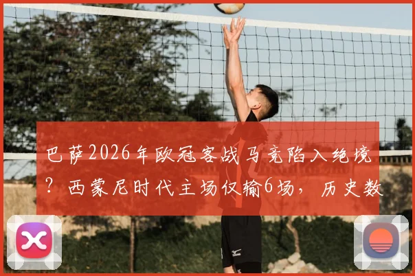 巴萨2026年欧冠客战马竞陷入绝境？西蒙尼时代主场仅输6场，历史数据揭示翻盘难度