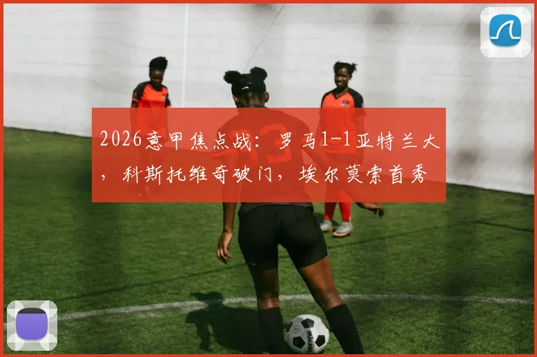 2026意甲焦点战：罗马1-1亚特兰大，科斯托维奇破门，埃尔莫索首秀建功，积分榜形势分析