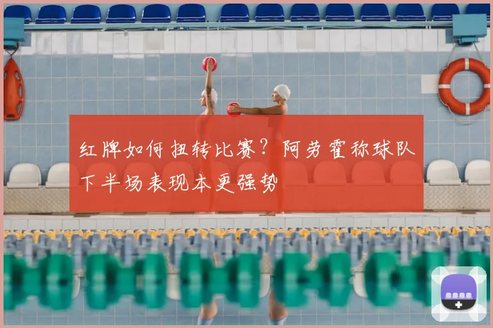红牌如何扭转比赛?阿劳霍称球队下半场表现本更强势