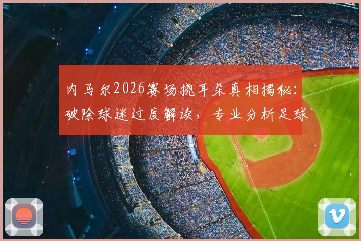 内马尔2026赛场挠耳朵真相揭秘:破除球迷过度解读,专业分析足球运动员肢体语言