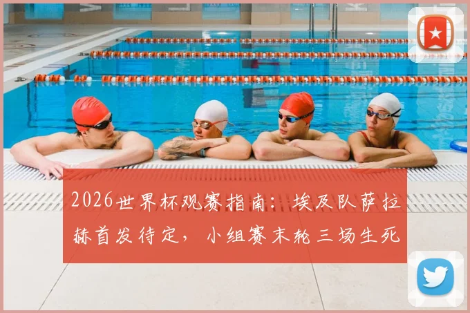 2026世界杯观赛指南：埃及队萨拉赫首发待定，小组赛末轮三场生死战决出最后16强席位
