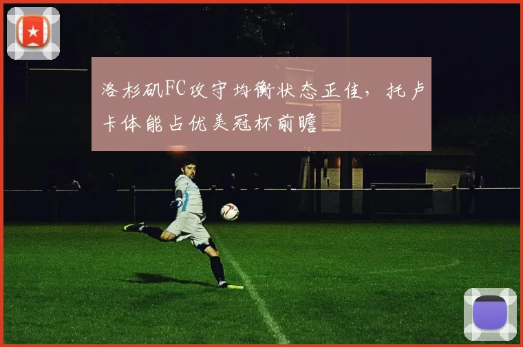 洛杉矶FC攻守均衡状态正佳,托卢卡体能占优美冠杯前瞻