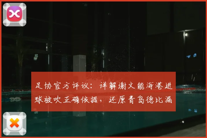 足协官方评议：详解谢文能海港进球被吹正确依据，还原青岛德比漏判点球全过程（2026赛季争议判罚实录）