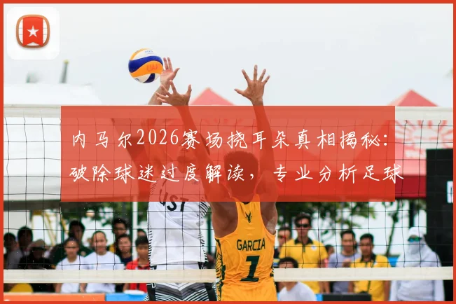 内马尔2026赛场挠耳朵真相揭秘:破除球迷过度解读,专业分析足球运动员肢体语言