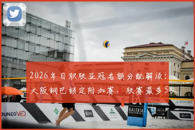 2026年日职联亚冠名额分配解读：大阪钢巴锁定附加赛，联赛最多5队参赛规则详解