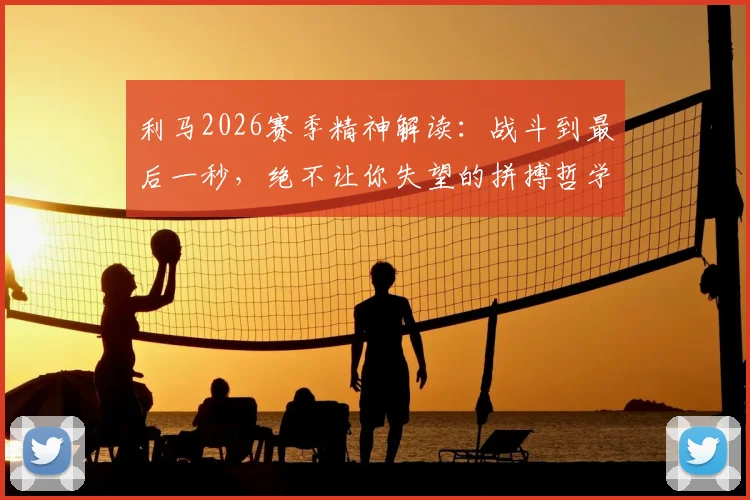 利马2026赛季精神解读：战斗到最后一秒，绝不让你失望的拼搏哲学