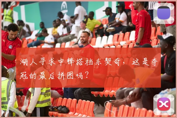 湖人寻求中锋搭档东契奇,这是夺冠的最后拼图吗?