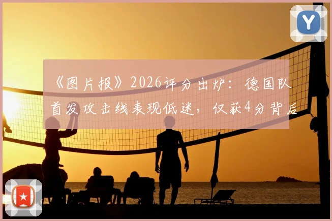 《图片报》2026评分出炉:德国队首发攻击线表现低迷,仅获4分背后的战术与球员问题解读