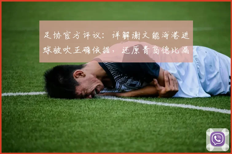 足协官方评议：详解谢文能海港进球被吹正确依据，还原青岛德比漏判点球全过程（2026赛季争议判罚实录）