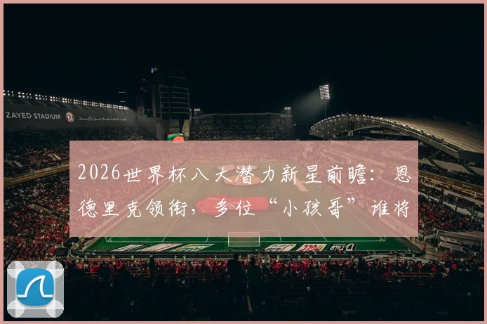 2026世界杯八大潜力新星前瞻：恩德里克领衔，多位“小孩哥”谁将成为最大黑马？