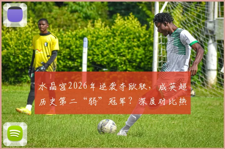 水晶宫2026年逆袭夺欧联,成英超历史第二“弱”冠军?深度对比热刺,解析低排名球队的欧战奇迹之路