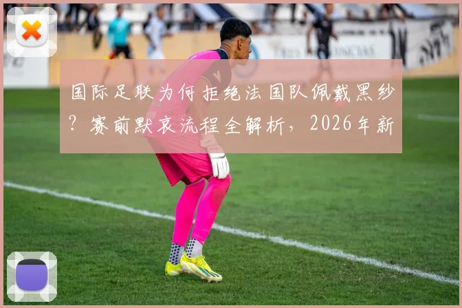 国际足联为何拒绝法国队佩戴黑纱？赛前默哀流程全解析，2026年新规引关注