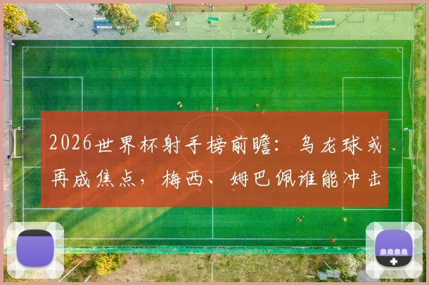 2026世界杯射手榜前瞻:乌龙球或再成焦点,梅西、姆巴佩谁能冲击金靴?