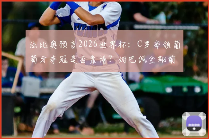 法比奥预言2026世界杯：C罗率领葡萄牙夺冠是否靠谱？姆巴佩金靴前景深度剖析