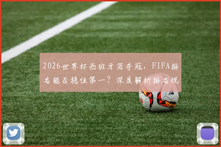 2026世界杯西班牙若夺冠，FIFA排名能否稳住第一？深度解析排名规则与两队前景