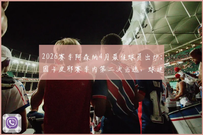 2026赛季阿森纳4月最佳球员出炉：因卡皮耶赛季内第二次当选，球迷盛赞其关键表现