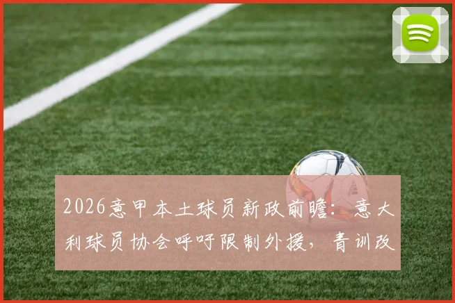 2026意甲本土球员新政前瞻:意大利球员协会呼吁限制外援,青训改革与人才流失如何破局?