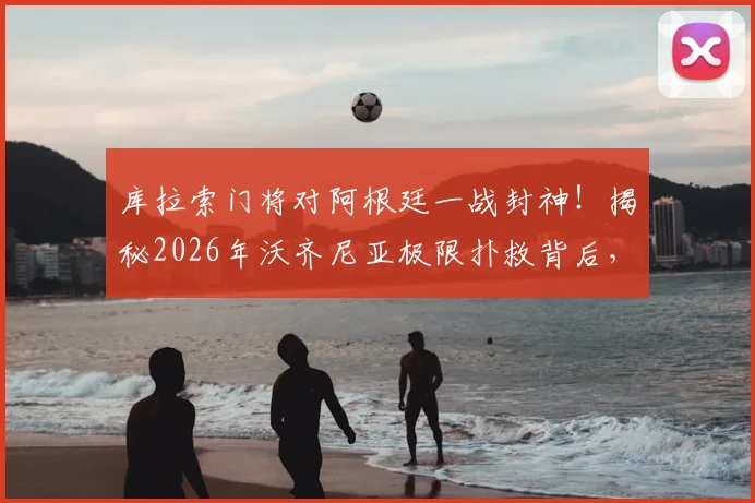 库拉索门将对阿根廷一战封神!揭秘2026年沃齐尼亚极限扑救背后,业余门将如何针对性训练提升反应速度