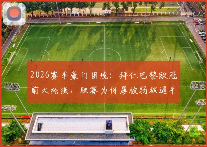 2026赛季豪门困境:拜仁巴黎欧冠前大轮换,联赛为何屡被弱旅逼平?战术选择与风险深度探讨