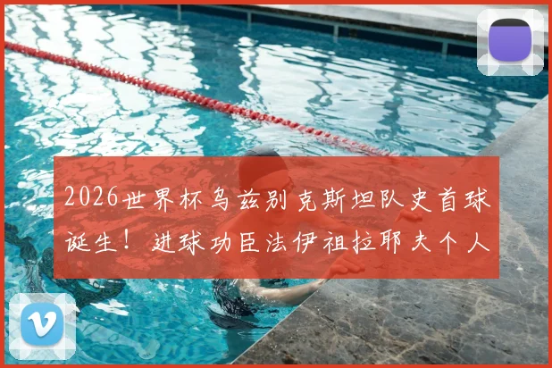2026世界杯乌兹别克斯坦队史首球诞生!进球功臣法伊祖拉耶夫个人资料与进球视频回顾,坦言偶像梅西激励成长