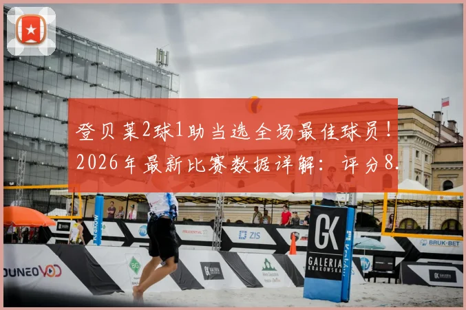 登贝莱2球1助当选全场最佳球员!2026年最新比赛数据详解:评分8.7分背后技术分析