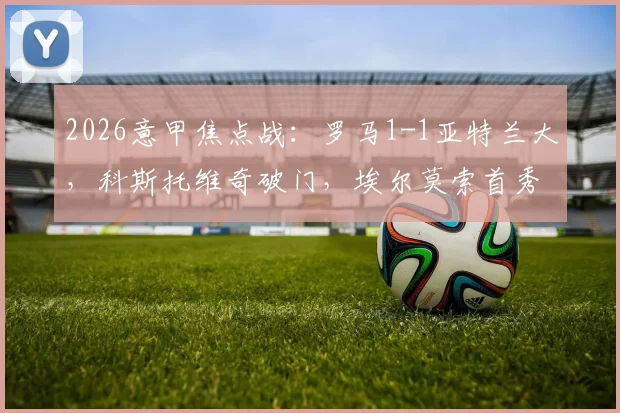 2026意甲焦点战：罗马1-1亚特兰大，科斯托维奇破门，埃尔莫索首秀建功，积分榜形势分析