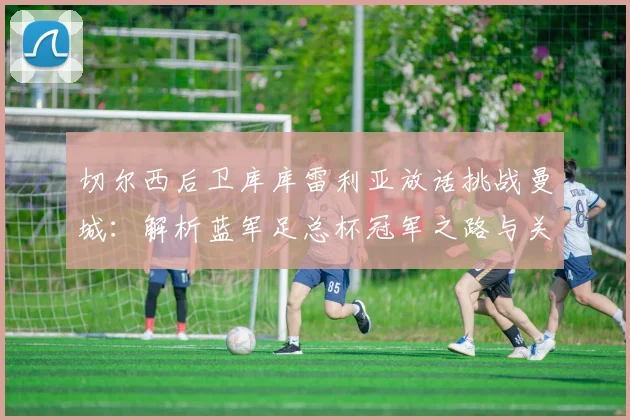 切尔西后卫库库雷利亚放话挑战曼城:解析蓝军足总杯冠军之路与关键战术