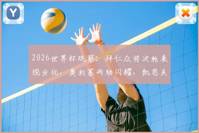 2026世界杯观察:拜仁众将次轮表现分化,奥利塞两助闪耀,凯恩关键球憾失引热议