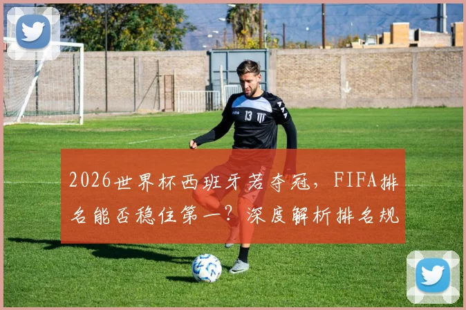 2026世界杯西班牙若夺冠，FIFA排名能否稳住第一？深度解析排名规则与两队前景