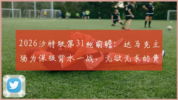 2026沙特联第31轮前瞻：达马克主场为保级背水一战，无欲无求的费哈会全力阻击吗？