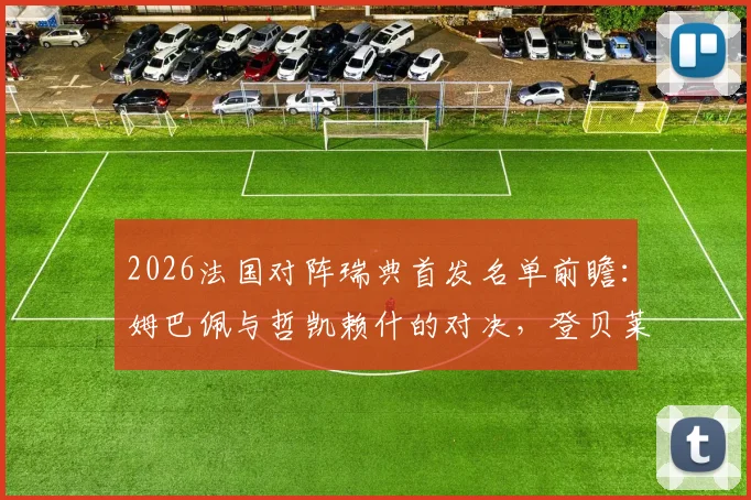 2026法国对阵瑞典首发名单前瞻：姆巴佩与哲凯赖什的对决，登贝莱、伊萨克关键作用解析