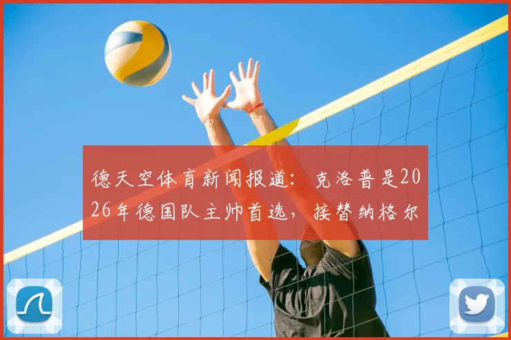 德天空体育新闻报道：克洛普是2026年德国队主帅首选，接替纳格尔斯曼谈判即将开启，球迷需关注最新进展