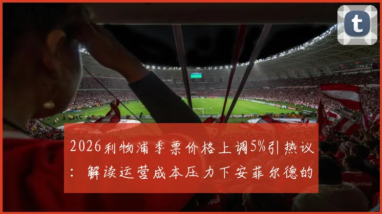 2026利物浦季票价格上调5%引热议：解读运营成本压力下安菲尔德的定价策略与球迷真实反应