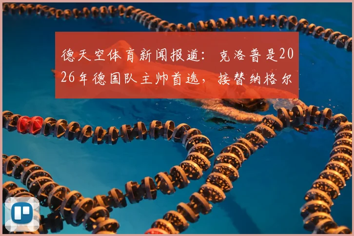 德天空体育新闻报道：克洛普是2026年德国队主帅首选，接替纳格尔斯曼谈判即将开启，球迷需关注最新进展