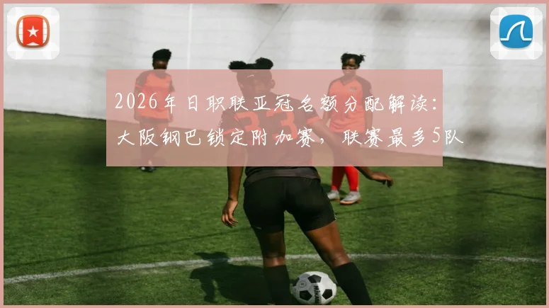 2026年日职联亚冠名额分配解读：大阪钢巴锁定附加赛，联赛最多5队参赛规则详解