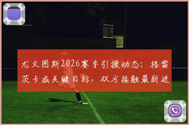 尤文图斯2026赛季引援动态：格雷茨卡成关键目标，双方接触最新进展与球员分析