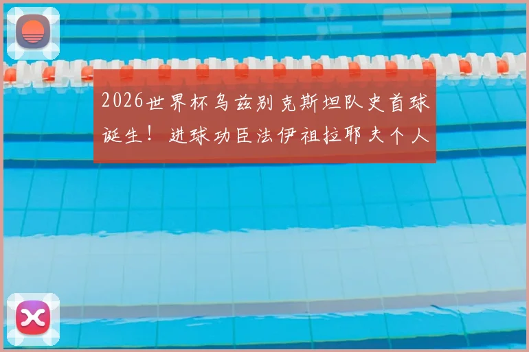 2026世界杯乌兹别克斯坦队史首球诞生!进球功臣法伊祖拉耶夫个人资料与进球视频回顾,坦言偶像梅西激励成长
