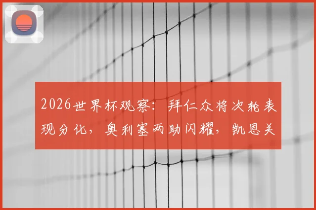 2026世界杯观察:拜仁众将次轮表现分化,奥利塞两助闪耀,凯恩关键球憾失引热议