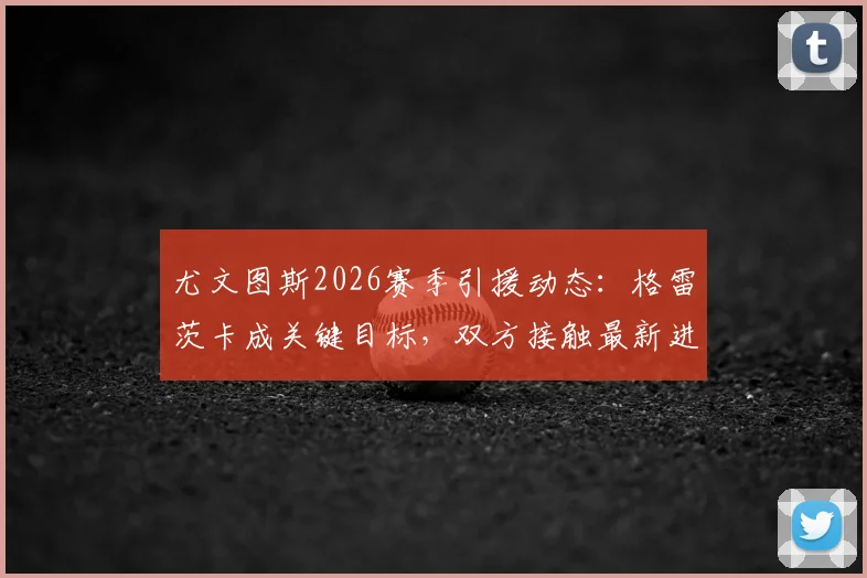 尤文图斯2026赛季引援动态：格雷茨卡成关键目标，双方接触最新进展与球员分析