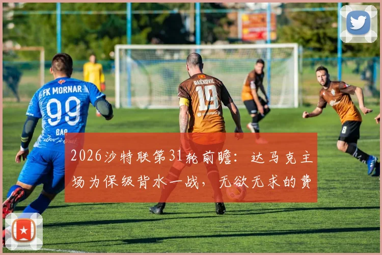 2026沙特联第31轮前瞻:达马克主场为保级背水一战,无欲无求的费哈会全力阻击吗?