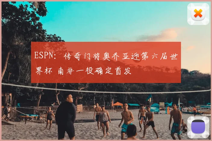 ESPN:传奇门将奥乔亚迎第六届世界杯 南非一役确定首发