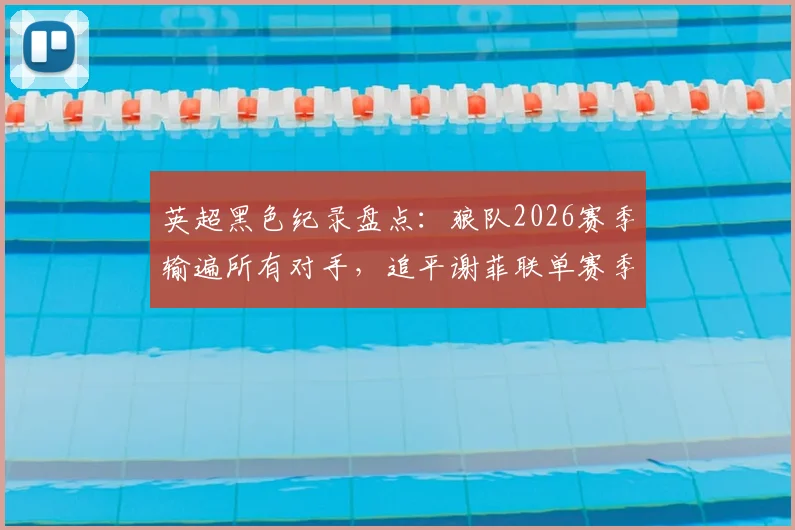 英超黑色纪录盘点：狼队2026赛季输遍所有对手，追平谢菲联单赛季全败魔咒，谁更惨？