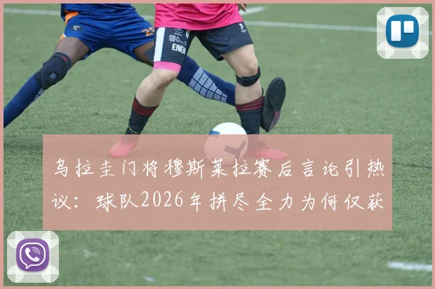 乌拉圭门将穆斯莱拉赛后言论引热议：球队2026年拼尽全力为何仅获平局，问题出在哪？